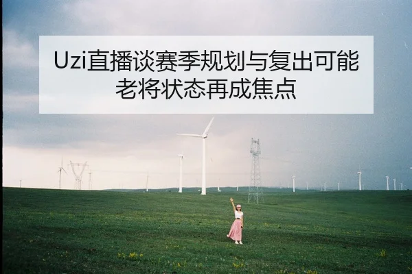 Uzi直播谈赛季规划与复出可能老将状态再成焦点