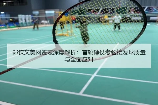 郑钦文美网签表深度解析：首轮硬仗考验接发球质量与全面应对
