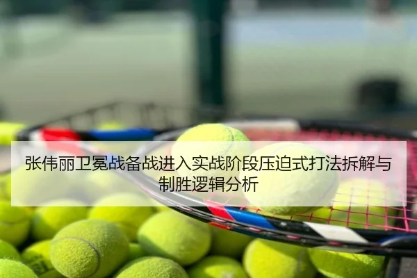 张伟丽卫冕战备战进入实战阶段压迫式打法拆解与制胜逻辑分析