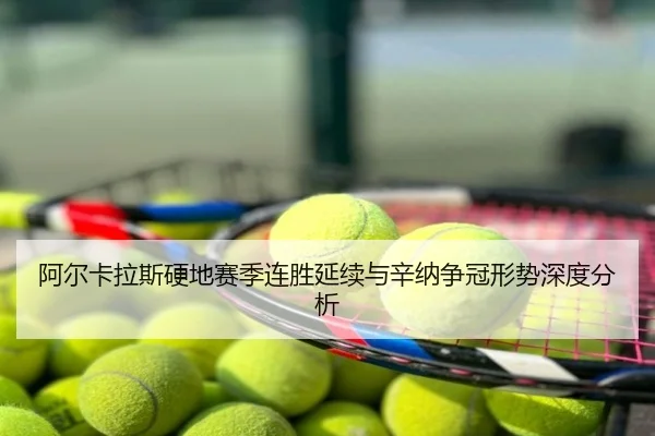 阿尔卡拉斯硬地赛季连胜延续与辛纳争冠形势深度分析