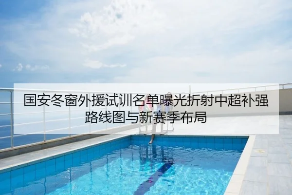 国安冬窗外援试训名单曝光折射中超补强路线图与新赛季布局